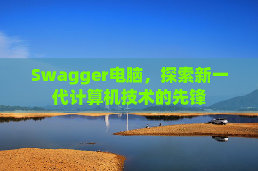 Swagger电脑,探索新一代计算机技术的先锋